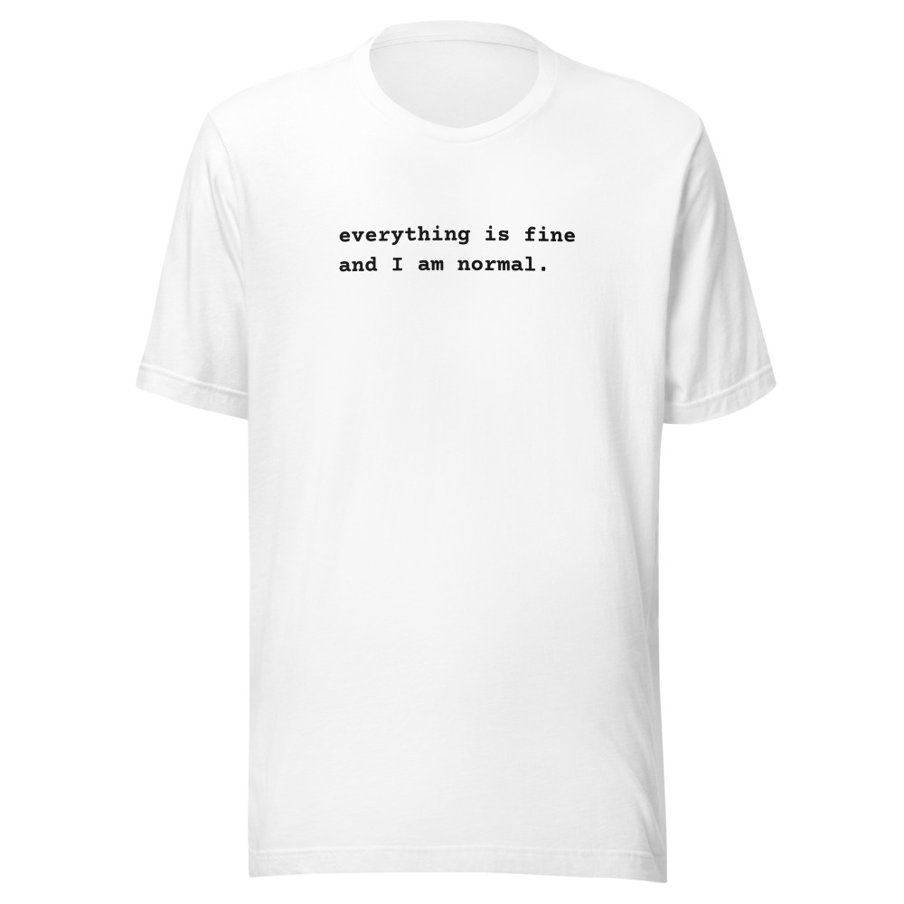everything is fine and I am normal. on a white shirt
