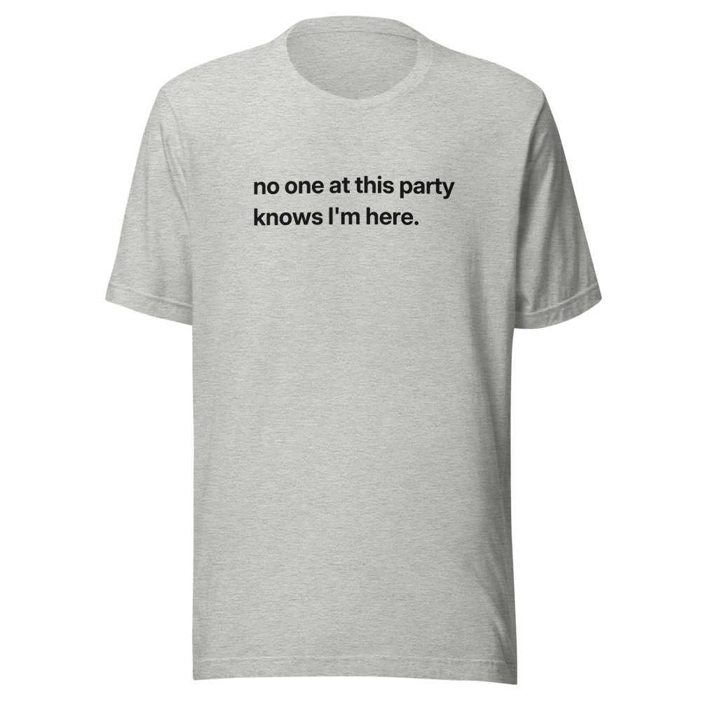 no one at this party knows I'm here. on a ath. heather shirt